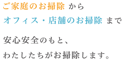 ご家庭のお掃除からオフィス・店舗のお掃除まで安心安全のもと、わたしたちがお掃除します。